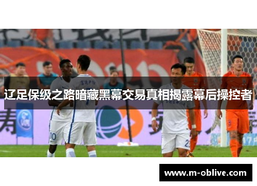 辽足保级之路暗藏黑幕交易真相揭露幕后操控者