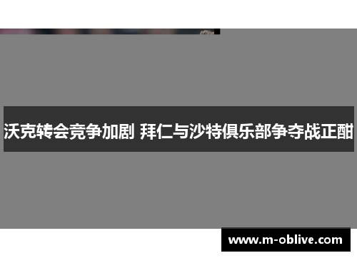 沃克转会竞争加剧 拜仁与沙特俱乐部争夺战正酣
