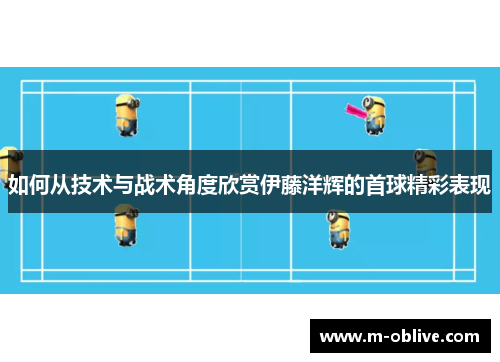 如何从技术与战术角度欣赏伊藤洋辉的首球精彩表现