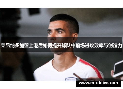 莱昂纳多加盟上港后如何提升球队中前场进攻效率与创造力