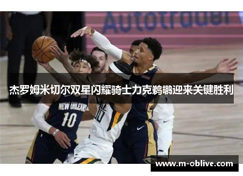 杰罗姆米切尔双星闪耀骑士力克鹈鹕迎来关键胜利