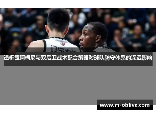 透析楚阿梅尼与双后卫战术配合策略对球队防守体系的深远影响