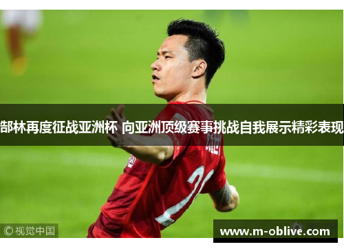 郜林再度征战亚洲杯 向亚洲顶级赛事挑战自我展示精彩表现