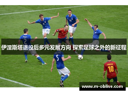 伊涅斯塔退役后多元发展方向 探索足球之外的新征程