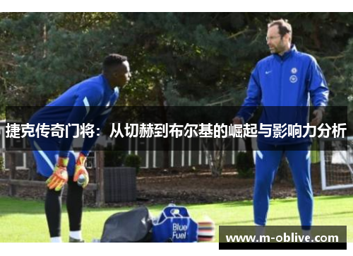 捷克传奇门将：从切赫到布尔基的崛起与影响力分析