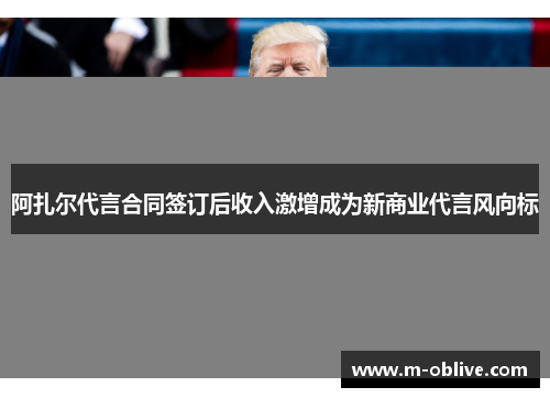 阿扎尔代言合同签订后收入激增成为新商业代言风向标