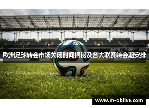欧洲足球转会市场关闭时间揭秘及各大联赛转会期安排