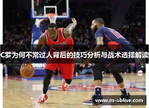 C罗为何不常过人背后的技巧分析与战术选择解读