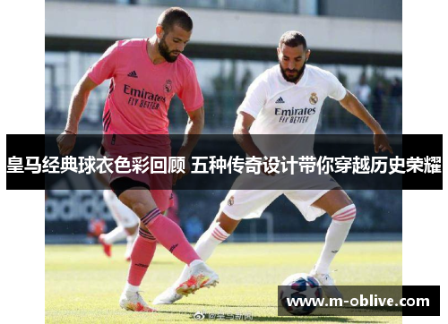 皇马经典球衣色彩回顾 五种传奇设计带你穿越历史荣耀