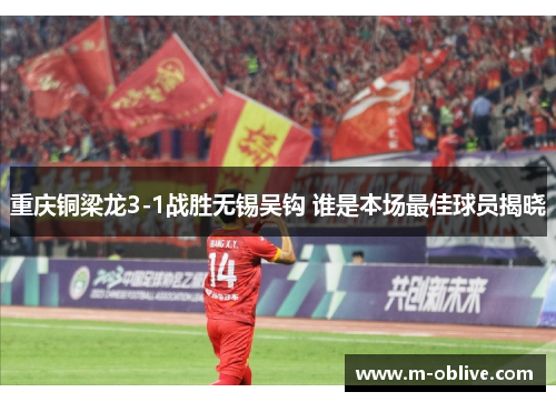 重庆铜梁龙3-1战胜无锡吴钩 谁是本场最佳球员揭晓