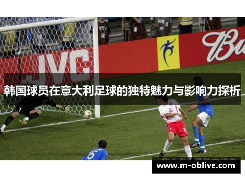 韩国球员在意大利足球的独特魅力与影响力探析